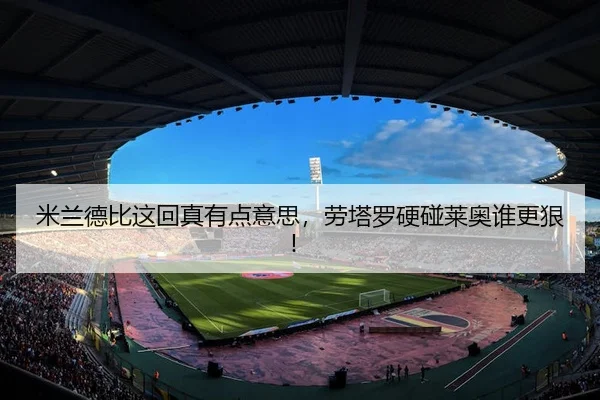 米兰德比这回真有点意思，劳塔罗硬碰莱奥谁更狠！