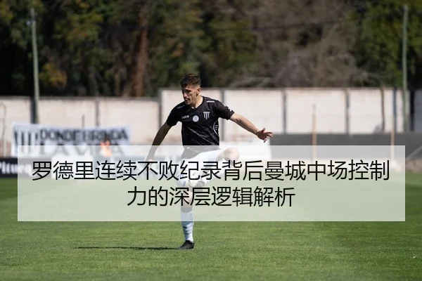 罗德里连续不败纪录背后曼城中场控制力的深层逻辑解析