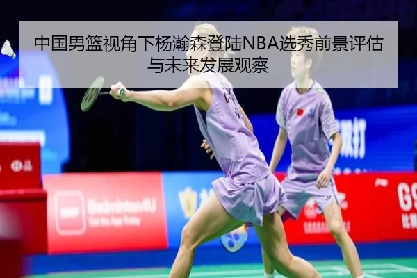中国男篮视角下杨瀚森登陆NBA选秀前景评估与未来发展观察