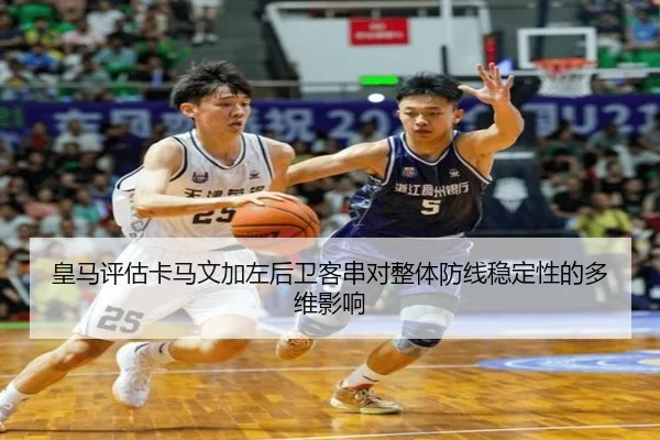 皇马评估卡马文加左后卫客串对整体防线稳定性的多维影响