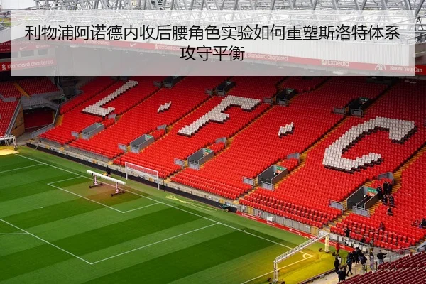 利物浦阿诺德内收后腰角色实验如何重塑斯洛特体系攻守平衡