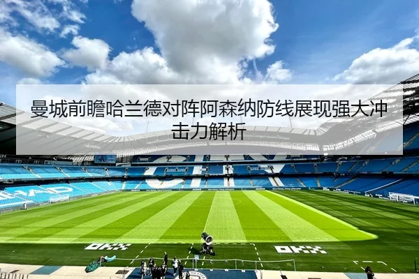 曼城前瞻哈兰德对阵阿森纳防线展现强大冲击力解析