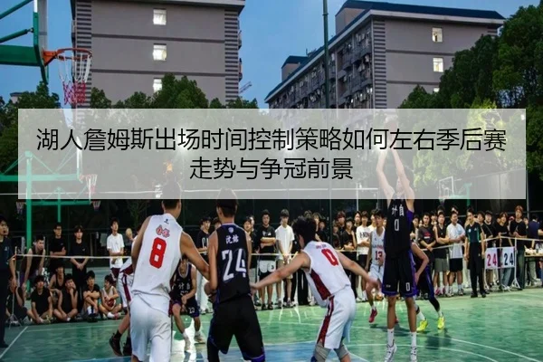 湖人詹姆斯出场时间控制策略如何左右季后赛走势与争冠前景
