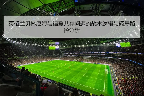 英格兰贝林厄姆与福登共存问题的战术逻辑与破局路径分析