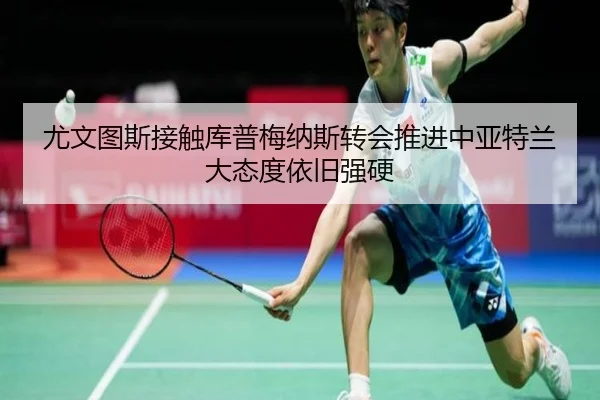 尤文图斯接触库普梅纳斯转会推进中亚特兰大态度依旧强硬