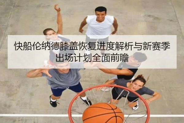 快船伦纳德膝盖恢复进度解析与新赛季出场计划全面前瞻
