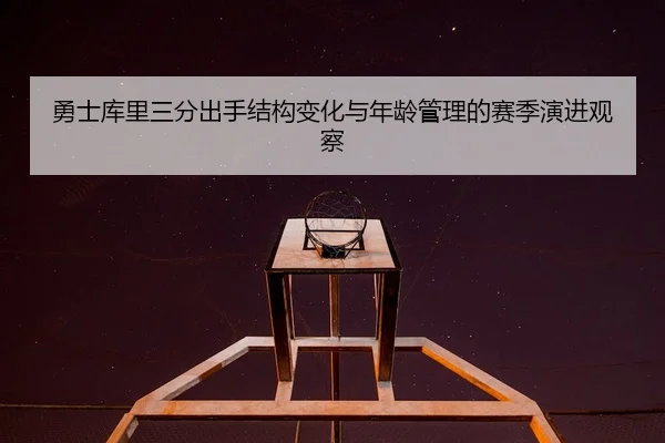 勇士库里三分出手结构变化与年龄管理的赛季演进观察